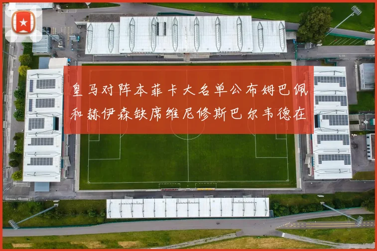 皇马对阵本菲卡大名单公布姆巴佩和赫伊森缺席维尼修斯巴尔韦德在列