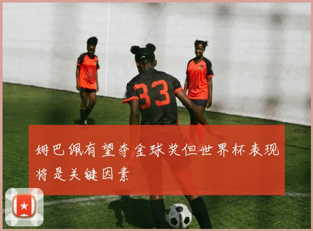 姆巴佩有望夺金球奖但世界杯表现将是关键因素