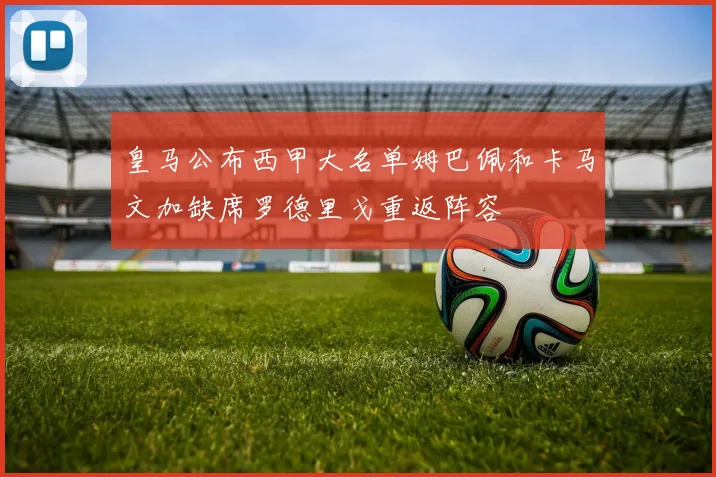皇马公布西甲大名单姆巴佩和卡马文加缺席罗德里戈重返阵容
