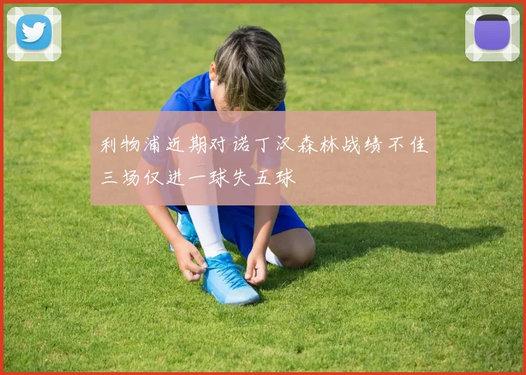 利物浦近期对诺丁汉森林战绩不佳三场仅进一球失五球