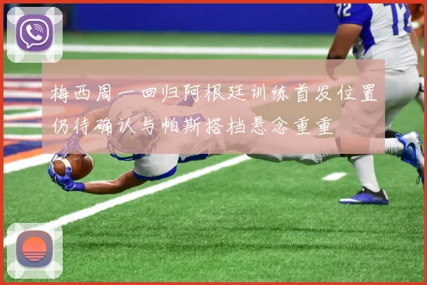 梅西周一回归阿根廷训练首发位置仍待确认与帕斯搭档悬念重重