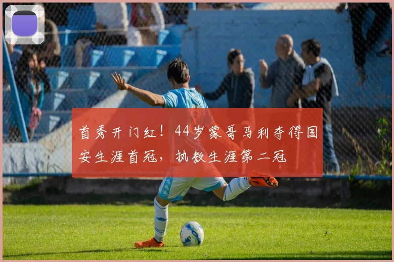 首秀开门红！44岁蒙哥马利夺得国安生涯首冠，执教生涯第二冠