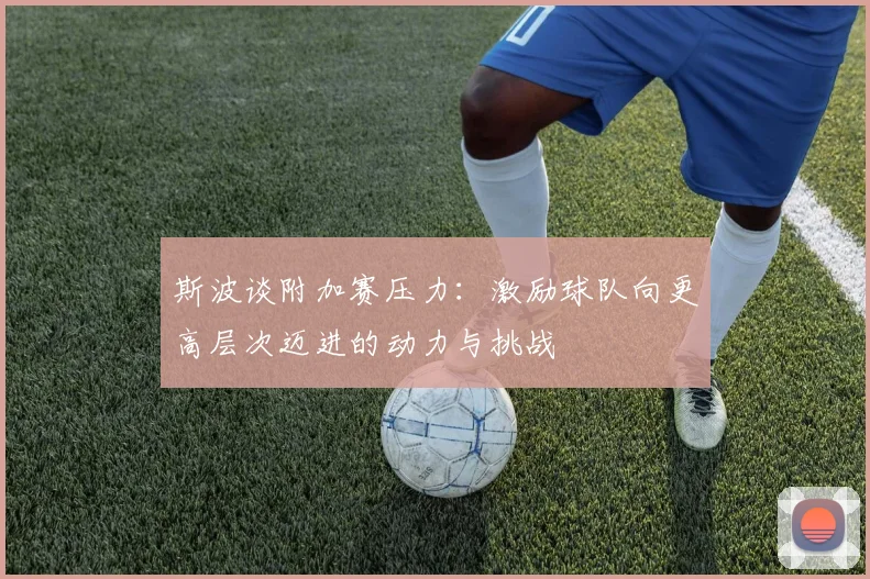 斯波谈附加赛压力：激励球队向更高层次迈进的动力与挑战
