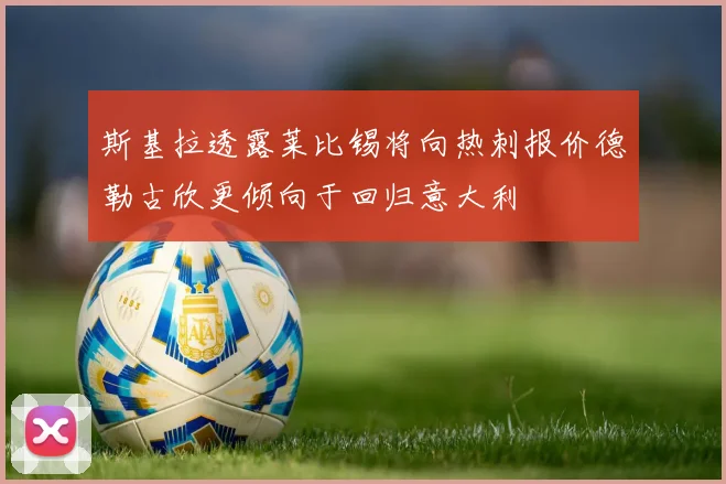 斯基拉透露莱比锡将向热刺报价德勒古欣更倾向于回归意大利