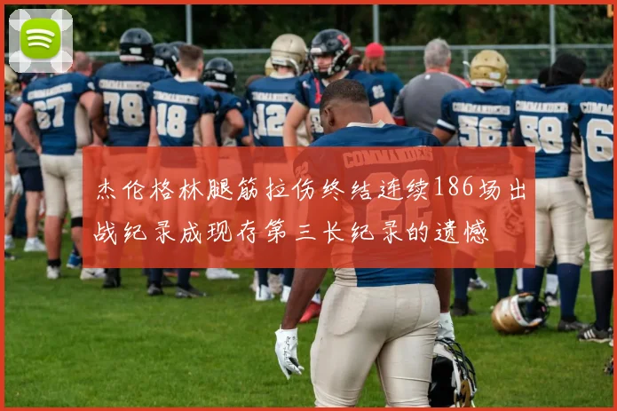 杰伦格林腿筋拉伤终结连续186场出战纪录成现存第三长纪录的遗憾