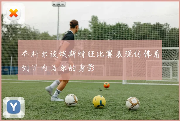 乔科尔谈埃斯特旺比赛表现仿佛看到了内马尔的身影