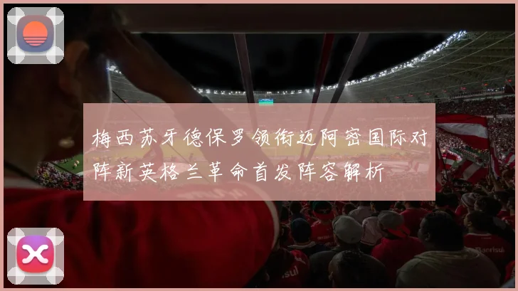梅西苏牙德保罗领衔迈阿密国际对阵新英格兰革命首发阵容解析
