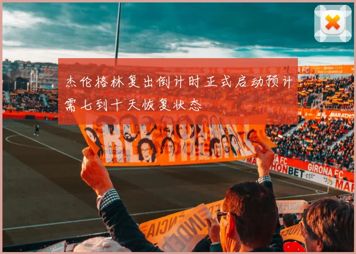 杰伦格林复出倒计时正式启动预计需七到十天恢复状态