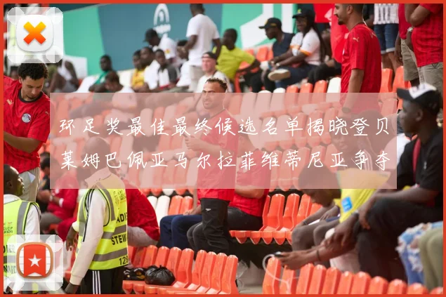 环足奖最佳最终候选名单揭晓登贝莱姆巴佩亚马尔拉菲维蒂尼亚争夺桂冠