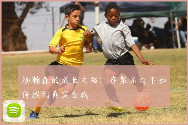 杨瀚森的成长之路：在聚光灯下如何找到真实自我