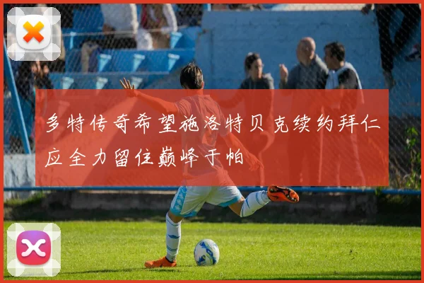 多特传奇希望施洛特贝克续约拜仁应全力留住巅峰于帕
