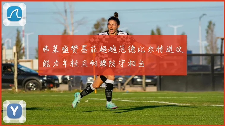 弗莱盛赞墨菲超越范德比尔特进攻能力年轻且耐操防守相当