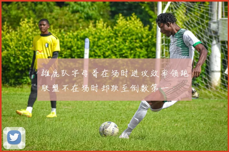 雄鹿队字母哥在场时进攻效率领跑联盟不在场时却跌至倒数第一