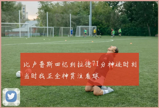 比卢普斯回忆利拉德71分神迹时刻当时我正全神贯注看球