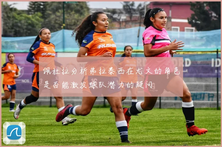 佩杜拉分析弗拉泰西在尤文的角色是否能激发球队潜力的疑问