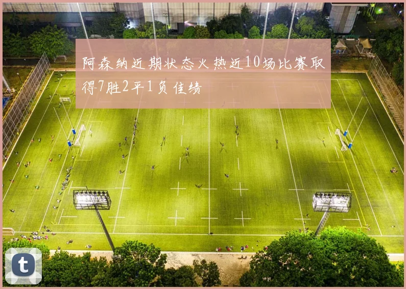 阿森纳近期状态火热近10场比赛取得7胜2平1负佳绩